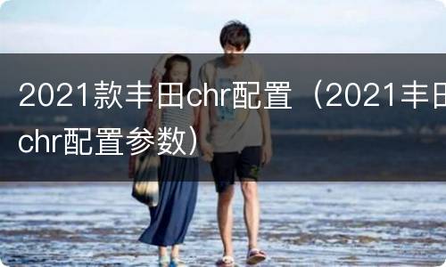 2021款丰田chr配置（2021丰田chr配置参数）