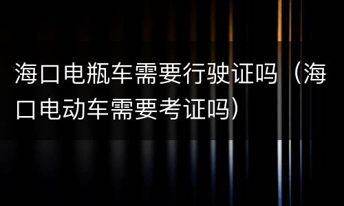 海口电瓶车需要行驶证吗（海口电动车需要考证吗）