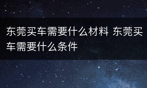 东莞买车需要什么材料 东莞买车需要什么条件