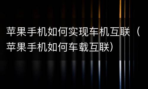 苹果手机如何实现车机互联（苹果手机如何车载互联）