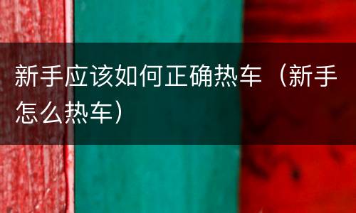 新手应该如何正确热车（新手怎么热车）