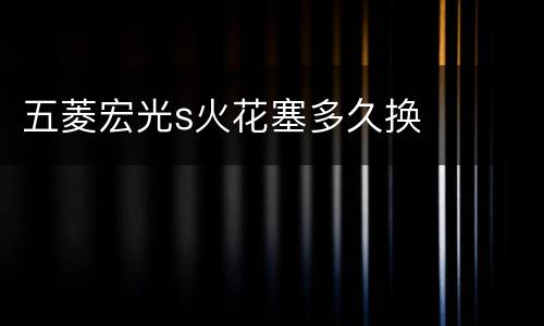 五菱宏光s火花塞多久换