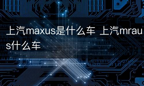 上汽maxus是什么车 上汽mraus什么车