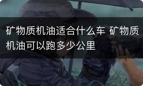 矿物质机油适合什么车 矿物质机油可以跑多少公里