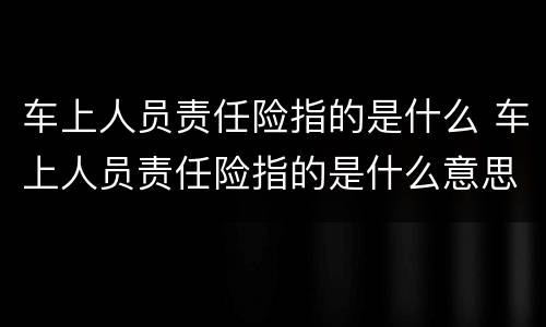 车上人员责任险指的是什么 车上人员责任险指的是什么意思