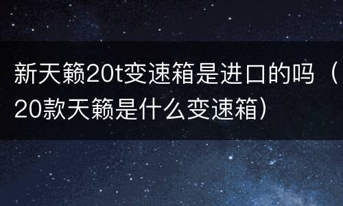 新天籁20t变速箱是进口的吗（20款天籁是什么变速箱）