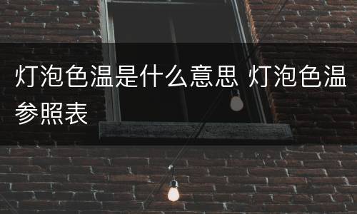 灯泡色温是什么意思 灯泡色温参照表