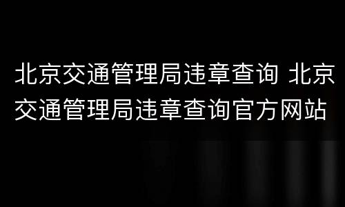 北京交通管理局违章查询 北京交通管理局违章查询官方网站
