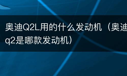 奥迪Q2L用的什么发动机（奥迪q2是哪款发动机）