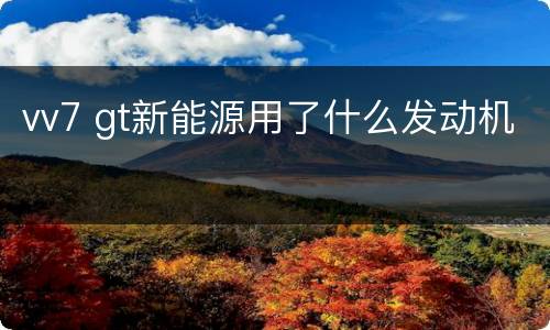 vv7 gt新能源用了什么发动机