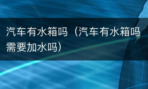 汽车有水箱吗（汽车有水箱吗需要加水吗）