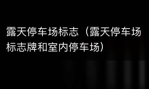露天停车场标志（露天停车场标志牌和室内停车场）