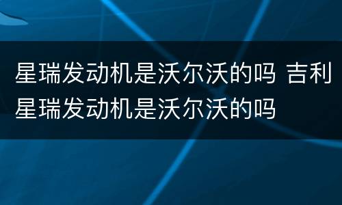 星瑞发动机是沃尔沃的吗 吉利星瑞发动机是沃尔沃的吗