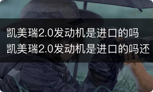 凯美瑞2.0发动机是进口的吗 凯美瑞2.0发动机是进口的吗还是国产