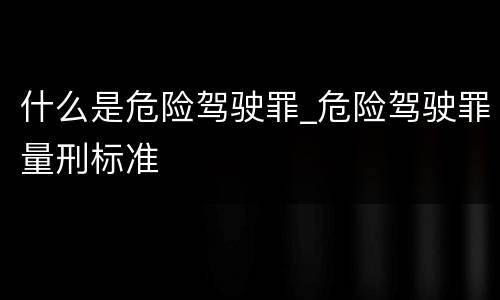什么是危险驾驶罪_危险驾驶罪量刑标准