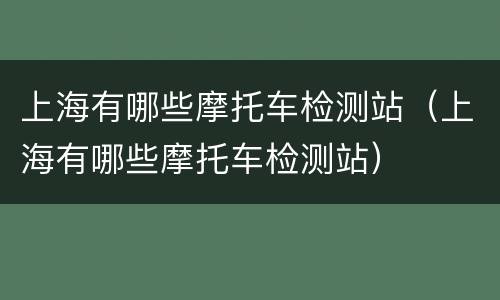 上海有哪些摩托车检测站（上海有哪些摩托车检测站）