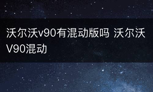 沃尔沃v90有混动版吗 沃尔沃V90混动
