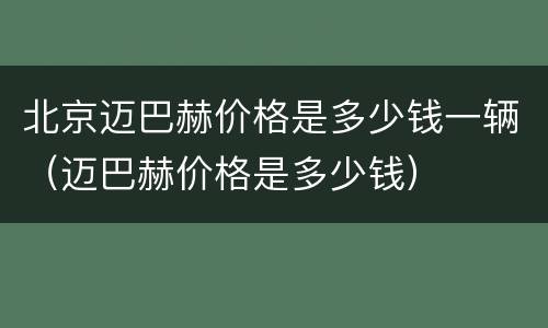北京迈巴赫价格是多少钱一辆（迈巴赫价格是多少钱）