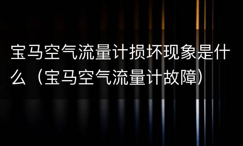 宝马空气流量计损坏现象是什么（宝马空气流量计故障）