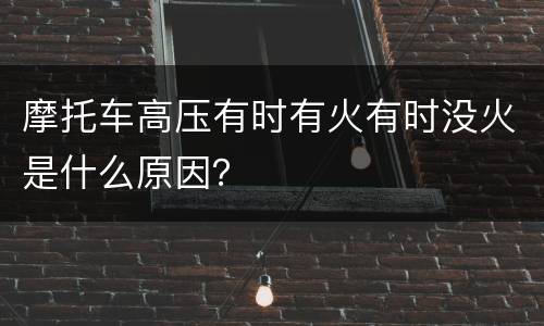 摩托车高压有时有火有时没火是什么原因？