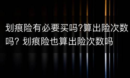 划痕险有必要买吗?算出险次数吗? 划痕险也算出险次数吗
