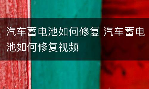 汽车蓄电池如何修复 汽车蓄电池如何修复视频