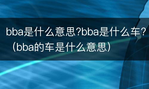 bba是什么意思?bba是什么车?（bba的车是什么意思）
