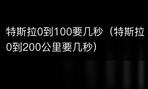 特斯拉0到100要几秒（特斯拉0到200公里要几秒）