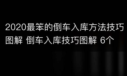 2020最笨的倒车入库方法技巧图解 倒车入库技巧图解 6个