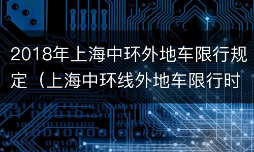 2018年上海中环外地车限行规定（上海中环线外地车限行时间）