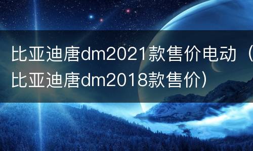 比亚迪唐dm2021款售价电动（比亚迪唐dm2018款售价）