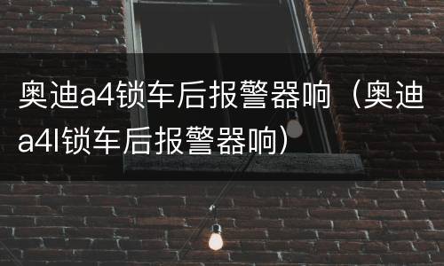 奥迪a4锁车后报警器响（奥迪a4l锁车后报警器响）