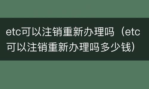 etc可以注销重新办理吗（etc可以注销重新办理吗多少钱）