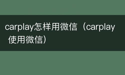 carplay怎样用微信（carplay 使用微信）