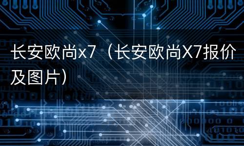 长安欧尚x7（长安欧尚X7报价及图片）
