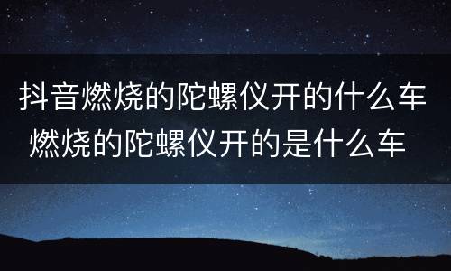 抖音燃烧的陀螺仪开的什么车 燃烧的陀螺仪开的是什么车