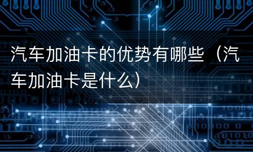 汽车加油卡的优势有哪些（汽车加油卡是什么）