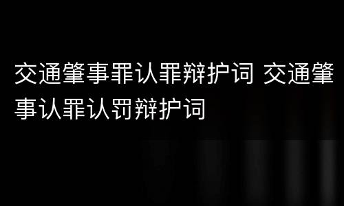 交通肇事罪认罪辩护词 交通肇事认罪认罚辩护词