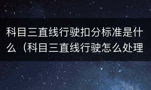 科目三直线行驶扣分标准是什么（科目三直线行驶怎么处理）