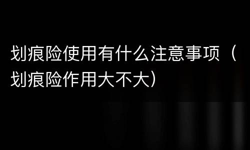 划痕险使用有什么注意事项（划痕险作用大不大）