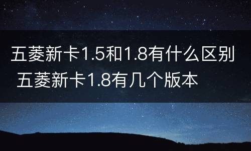 五菱新卡1.5和1.8有什么区别 五菱新卡1.8有几个版本