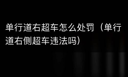 单行道右超车怎么处罚（单行道右侧超车违法吗）