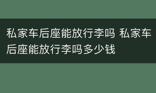 私家车后座能放行李吗 私家车后座能放行李吗多少钱