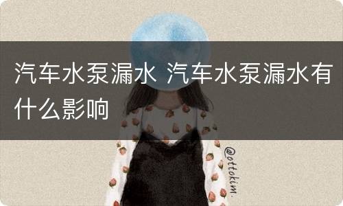 汽车水泵漏水 汽车水泵漏水有什么影响