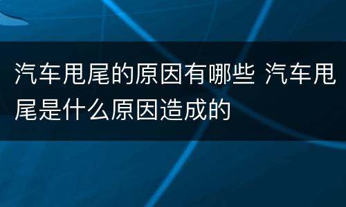 汽车甩尾的原因有哪些 汽车甩尾是什么原因造成的