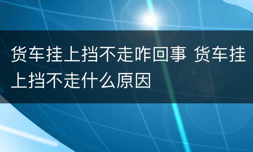 货车挂上挡不走咋回事 货车挂上挡不走什么原因