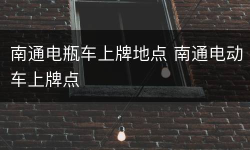 南通电瓶车上牌地点 南通电动车上牌点