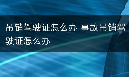 吊销驾驶证怎么办 事故吊销驾驶证怎么办