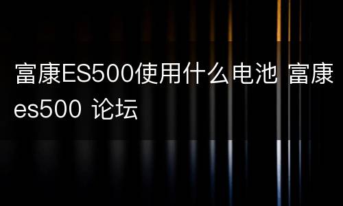 富康ES500使用什么电池 富康es500 论坛