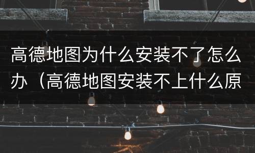 高德地图为什么安装不了怎么办（高德地图安装不上什么原因）
